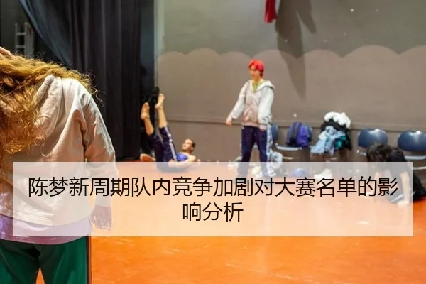陈梦新周期队内竞争加剧对大赛名单的影响分析