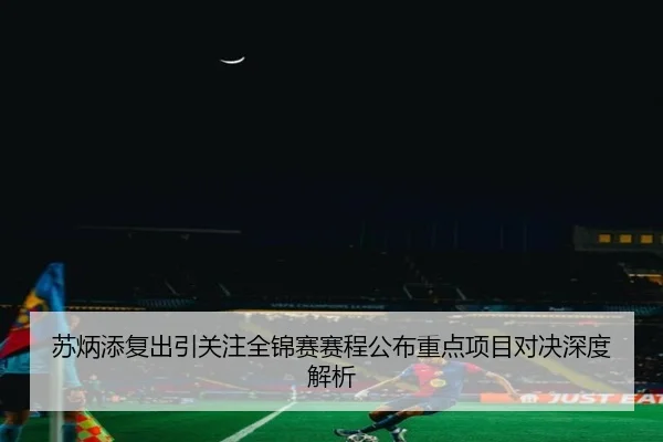 苏炳添复出引关注全锦赛赛程公布重点项目对决深度解析
